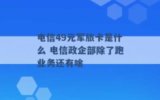 电信49元军旅卡是什么 电信政企部除了跑业务还有啥 