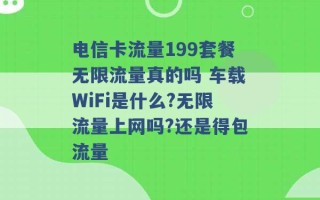 电信卡流量199套餐无限流量真的吗 车载WiFi是什么?无限流量上网吗?还是得包流量 