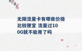 无限流量卡有哪些价格比较便宜 流量过100G就不能用了吗 