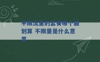 不限流量的套餐哪个最划算 不限量是什么意思 