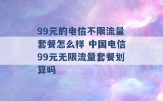 99元的电信不限流量套餐怎么样 中国电信99元无限流量套餐划算吗 