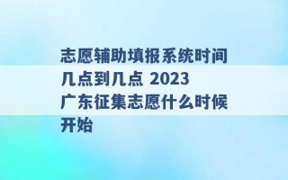 志愿辅助填报系统时间几点到几点 2023广东征集志愿什么时候开始 