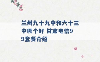 兰州九十九中和六十三中哪个好 甘肃电信99套餐介绍 