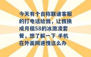 今天有个自称联通客服的打电话给我，让我换成月租58的冰激凌套餐，想了解一下 手机在外面网速慢这么办 