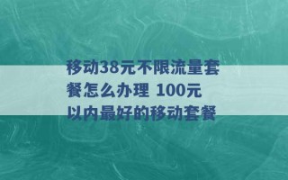 移动38元不限流量套餐怎么办理 100元以内最好的移动套餐 