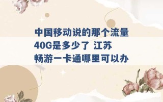 中国移动说的那个流量40G是多少了 江苏畅游一卡通哪里可以办 