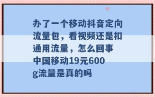 办了一个移动抖音定向流量包，看视频还是扣通用流量，怎么回事 中国移动19元600g流量是真的吗 