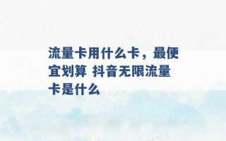 流量卡用什么卡，最便宜划算 抖音无限流量卡是什么 