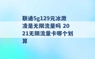 联通5g129元冰激凌是无限流量吗 2021无限流量卡哪个划算 