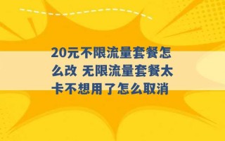 20元不限流量套餐怎么改 无限流量套餐太卡不想用了怎么取消 