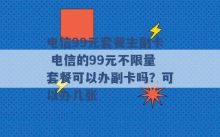 电信99元套餐主副卡 电信的99元不限量套餐可以办副卡吗？可以办几张 