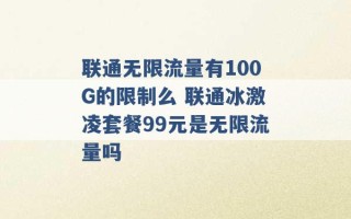 联通无限流量有100G的限制么 联通冰激凌套餐99元是无限流量吗 