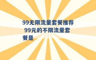 99无限流量套餐推荐 99元的不限流量套餐是 