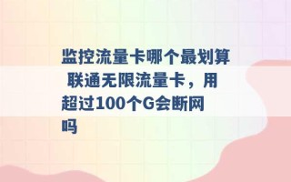 监控流量卡哪个最划算 联通无限流量卡，用超过100个G会断网吗 