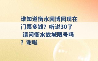 谁知道衡水园博园现在门票多钱？听说30了 请问衡水故城限号吗？谢啦 