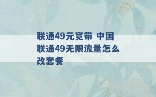 联通49元宽带 中国联通49无限流量怎么改套餐 