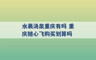 水裹汤泉重庆有吗 重庆随心飞购买划算吗 