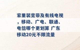 家里装宽带及有线电视，移动、广电、联通、电信哪个更划算 广东移动20元不限流量 