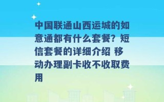 中国联通山西运城的如意通都有什么套餐？短信套餐的详细介绍 移动办理副卡收不收取费用 