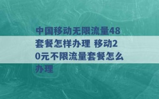 中国移动无限流量48套餐怎样办理 移动20元不限流量套餐怎么办理 