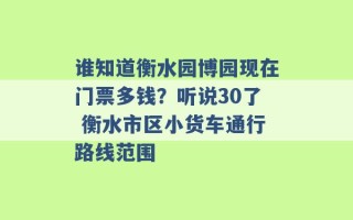 谁知道衡水园博园现在门票多钱？听说30了 衡水市区小货车通行路线范围 