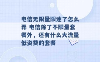 电信无限量限速了怎么弄 电信除了不限量套餐外，还有什么大流量低资费的套餐 