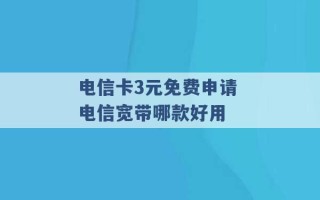 电信卡3元免费申请 电信宽带哪款好用 