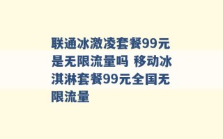 联通冰激凌套餐99元是无限流量吗 移动冰淇淋套餐99元全国无限流量 