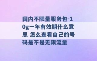 国内不限量服务包-10g一年有效期什么意思 怎么查看自己的号码是不是无限流量 