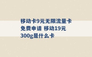 移动卡9元无限流量卡免费申请 移动19元300g是什么卡 