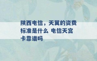 陕西电信，天翼的资费标准是什么 电信天宫卡靠谱吗 