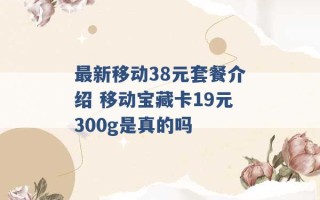 最新移动38元套餐介绍 移动宝藏卡19元300g是真的吗 