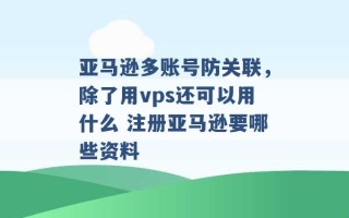 亚马逊多账号防关联，除了用vps还可以用什么 注册亚马逊要哪些资料 