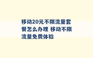 移动20元不限流量套餐怎么办理 移动不限流量免费体验 