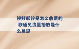 视频彩铃是怎么收费的 联通免流量播放是什么意思 