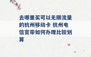 去哪里买可以无限流量的杭州移动卡 杭州电信宽带如何办理比较划算 