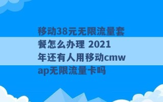 移动38元无限流量套餐怎么办理 2021年还有人用移动cmwap无限流量卡吗 