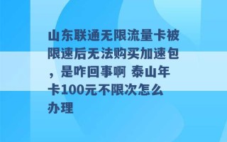 山东联通无限流量卡被限速后无法购买加速包，是咋回事啊 泰山年卡100元不限次怎么办理 