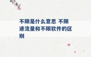 不限是什么意思 不限速流量和不限软件的区别 