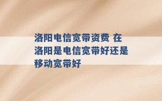 洛阳电信宽带资费 在洛阳是电信宽带好还是移动宽带好 