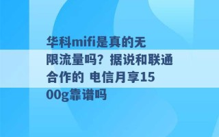 华科mifi是真的无限流量吗？据说和联通合作的 电信月享1500g靠谱吗 