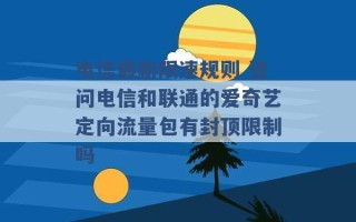 电信最新限速规则 请问电信和联通的爱奇艺定向流量包有封顶限制吗 