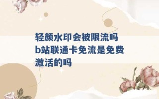 轻颜水印会被限流吗 b站联通卡免流是免费激活的吗 