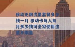 移动无限流量套餐多少钱一月 移动卡每人每月多少钱可全家使用流量不限量 