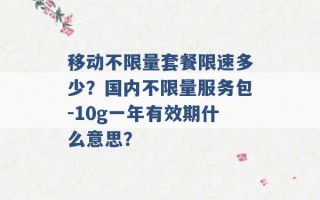 移动不限量套餐限速多少？国内不限量服务包-10g一年有效期什么意思？ 