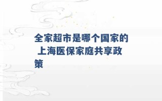 全家超市是哪个国家的 上海医保家庭共享政策 