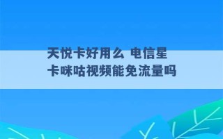 天悦卡好用么 电信星卡咪咕视频能免流量吗 