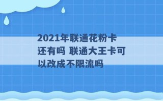 2021年联通花粉卡还有吗 联通大王卡可以改成不限流吗 