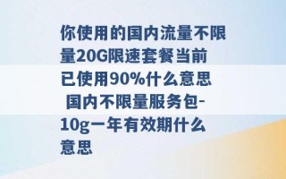 你使用的国内流量不限量20G限速套餐当前已使用90%什么意思 国内不限量服务包-10g一年有效期什么意思 