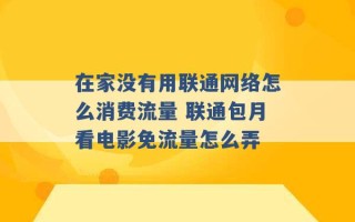 在家没有用联通网络怎么消费流量 联通包月看电影免流量怎么弄 